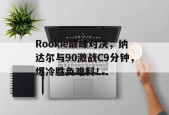 开云服务平台Rookie巅峰对决，纳达尔与90激战C9分钟，爆冷胜负难料！(海瑞的悲惨结局)